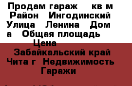 Продам гараж 18 кв.м › Район ­ Ингодинский › Улица ­ Ленина › Дом ­ 2а › Общая площадь ­ 18 › Цена ­ 250 000 - Забайкальский край, Чита г. Недвижимость » Гаражи   